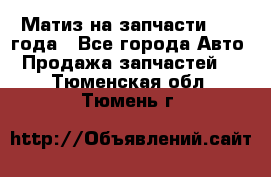 Матиз на запчасти 2010 года - Все города Авто » Продажа запчастей   . Тюменская обл.,Тюмень г.